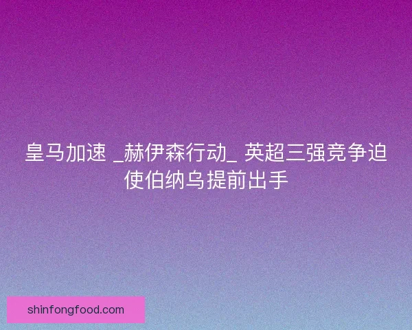 皇马加速 _赫伊森行动_ 英超三强竞争迫使伯纳乌提前出手