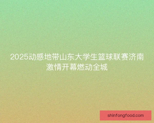 2025动感地带山东大学生篮球联赛济南激情开幕燃动全城