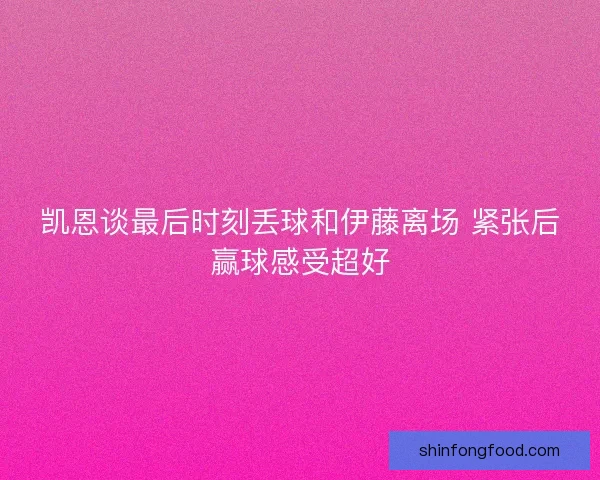 凯恩谈最后时刻丢球和伊藤离场 紧张后赢球感受超好