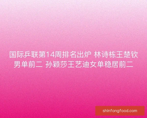 国际乒联第14周排名出炉 林诗栋王楚钦男单前二 孙颖莎王艺迪女单稳居前二