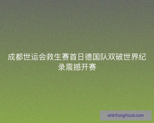 成都世运会救生赛首日德国队双破世界纪录震撼开赛