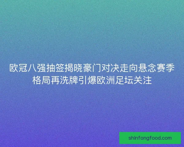 欧冠八强抽签揭晓豪门对决走向悬念赛季格局再洗牌引爆欧洲足坛关注