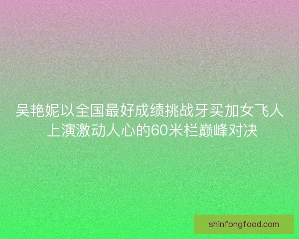 吴艳妮以全国最好成绩挑战牙买加女飞人 上演激动人心的60米栏巅峰对决