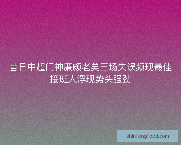 昔日中超门神廉颇老矣三场失误频现最佳接班人浮现势头强劲