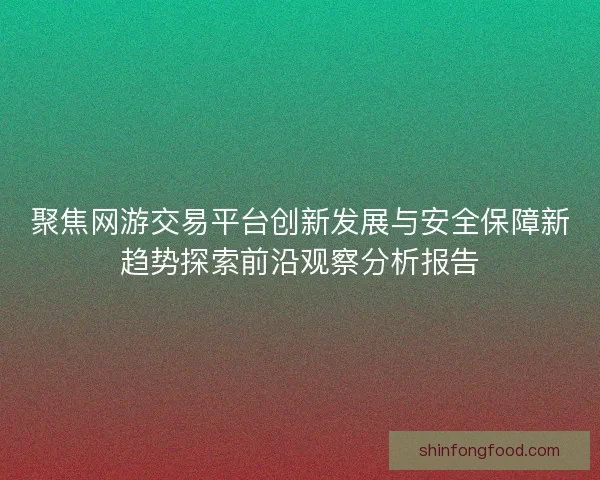 聚焦网游交易平台创新发展与安全保障新趋势探索前沿观察分析报告