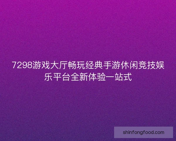 7298游戏大厅畅玩经典手游休闲竞技娱乐平台全新体验一站式