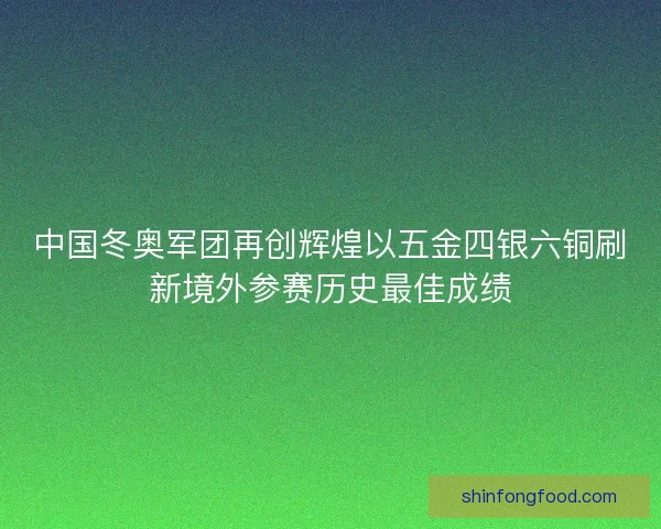 中国冬奥军团再创辉煌以五金四银六铜刷新境外参赛历史最佳成绩